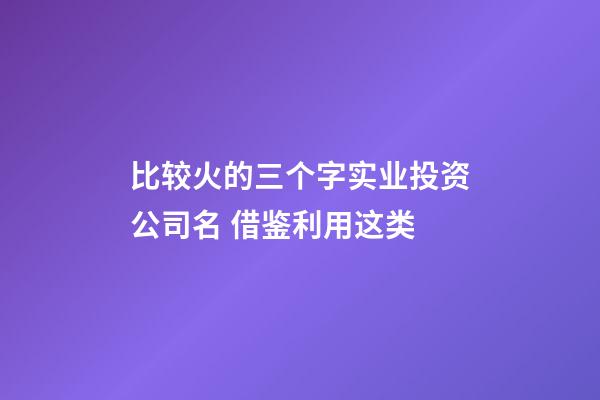 比较火的三个字实业投资公司名 借鉴利用这类-第1张-公司起名-玄机派